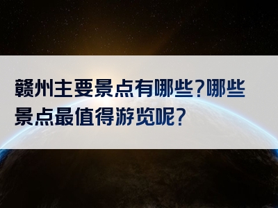 赣州主要景点有哪些？哪些景点最值得游览呢？