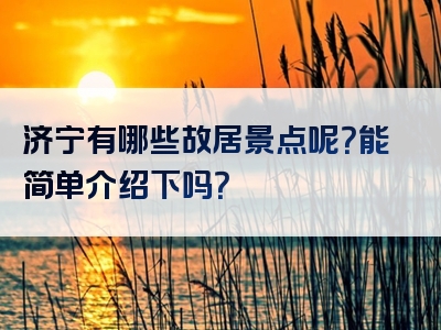 济宁有哪些故居景点呢？能简单介绍下吗？