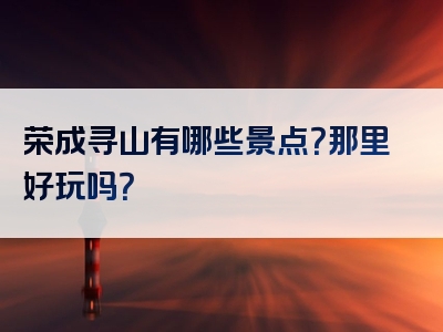 荣成寻山有哪些景点？那里好玩吗？