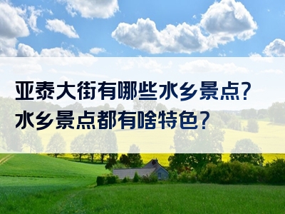 亚泰大街有哪些水乡景点？水乡景点都有啥特色？