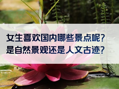 女生喜欢国内哪些景点呢？是自然景观还是人文古迹？