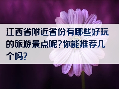 江西省附近省份有哪些好玩的旅游景点呢？你能推荐几个吗？