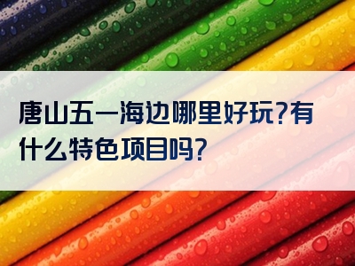 唐山五一海边哪里好玩？有什么特色项目吗？