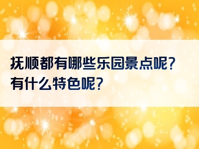 抚顺都有哪些乐园景点呢？有什么特色呢？