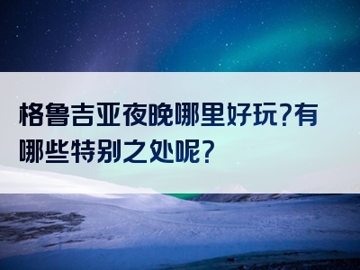 格鲁吉亚夜晚哪里好玩？有哪些特别之处呢？