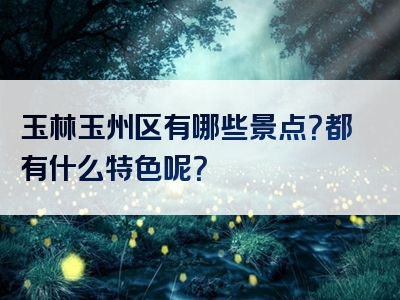 玉林玉州区有哪些景点？都有什么特色呢？