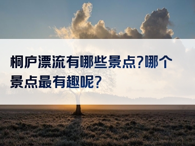 桐庐漂流有哪些景点？哪个景点最有趣呢？
