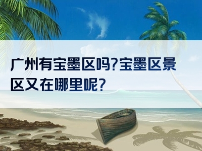 广州有宝墨区吗？宝墨区景区又在哪里呢？