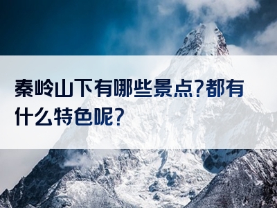 秦岭山下有哪些景点？都有什么特色呢？