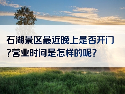 石湖景区最近晚上是否开门？营业时间是怎样的呢？