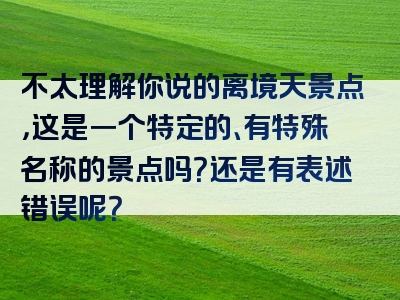不太理解你说的离境天景点，这是一个特定的、有特殊名称的景点吗？还是有表述错误呢？