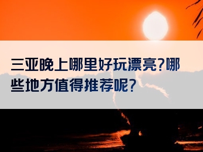 三亚晚上哪里好玩漂亮？哪些地方值得推荐呢？