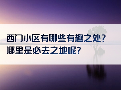 西门小区有哪些有趣之处？哪里是必去之地呢？