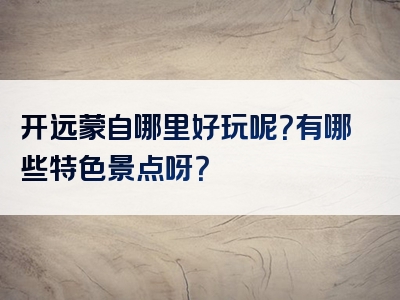 开远蒙自哪里好玩呢？有哪些特色景点呀？