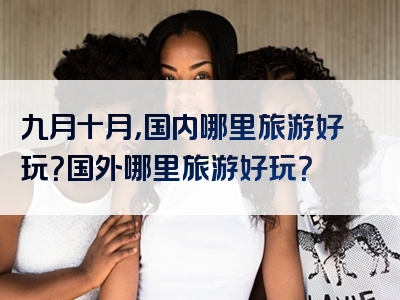 九月十月，国内哪里旅游好玩？国外哪里旅游好玩？