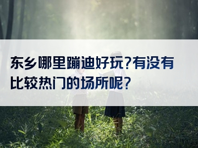 东乡哪里蹦迪好玩？有没有比较热门的场所呢？