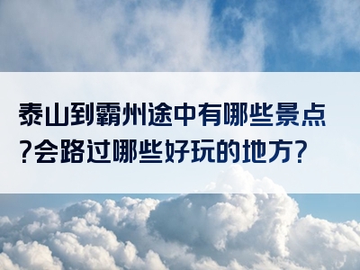泰山到霸州途中有哪些景点？会路过哪些好玩的地方？