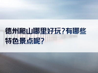 德州爬山哪里好玩？有哪些特色景点呢？
