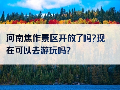 河南焦作景区开放了吗？现在可以去游玩吗？