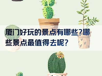 厦门好玩的景点有哪些？哪些景点最值得去呢？