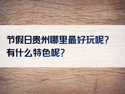 节假日贵州哪里最好玩呢？有什么特色呢？