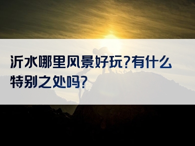 沂水哪里风景好玩？有什么特别之处吗？