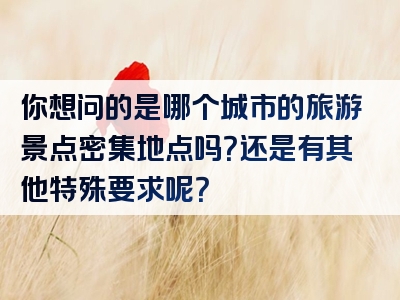 你想问的是哪个城市的旅游景点密集地点吗？还是有其他特殊要求呢？