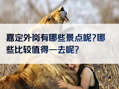 嘉定外岗有哪些景点呢？哪些比较值得一去呢？