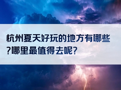 杭州夏天好玩的地方有哪些？哪里最值得去呢？
