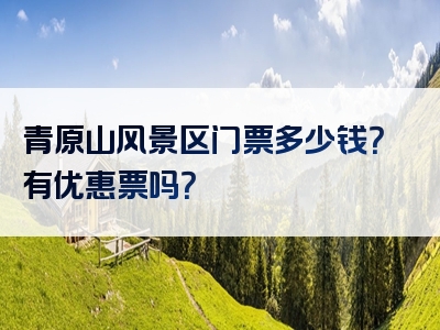青原山风景区门票多少钱？有优惠票吗？