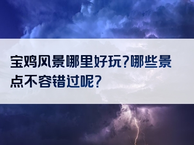 宝鸡风景哪里好玩？哪些景点不容错过呢？