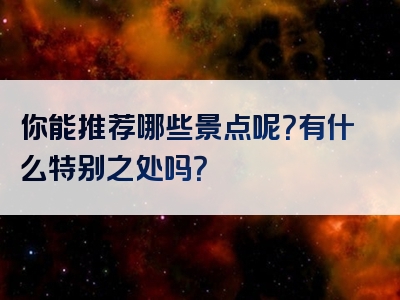 你能推荐哪些景点呢？有什么特别之处吗？