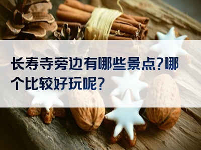长寿寺旁边有哪些景点？哪个比较好玩呢？