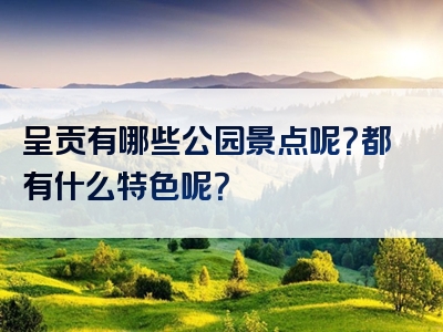 呈贡有哪些公园景点呢？都有什么特色呢？