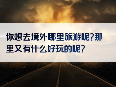你想去境外哪里旅游呢？那里又有什么好玩的呢？
