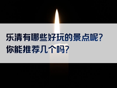 乐清有哪些好玩的景点呢？你能推荐几个吗？
