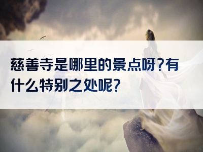 慈善寺是哪里的景点呀？有什么特别之处呢？