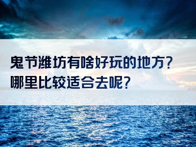鬼节潍坊有啥好玩的地方？哪里比较适合去呢？
