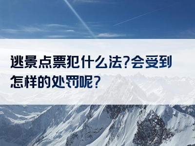 逃景点票犯什么法？会受到怎样的处罚呢？