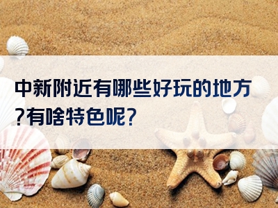 中新附近有哪些好玩的地方？有啥特色呢？