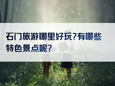 石门旅游哪里好玩?有哪些特色景点呢?