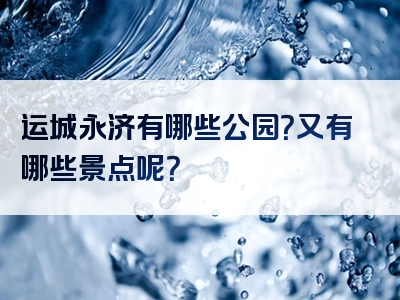 运城永济有哪些公园？又有哪些景点呢？