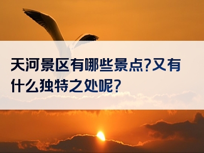 天河景区有哪些景点？又有什么独特之处呢？