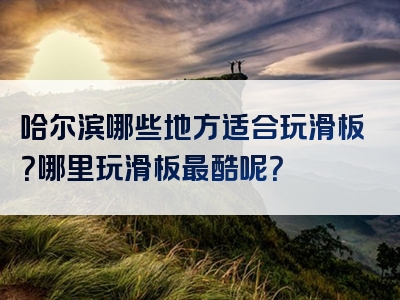 哈尔滨哪些地方适合玩滑板？哪里玩滑板最酷呢？
