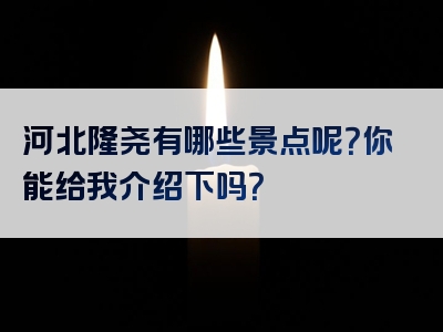 河北隆尧有哪些景点呢？你能给我介绍下吗？