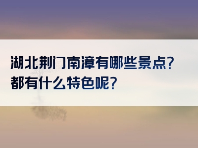 湖北荆门南漳有哪些景点？都有什么特色呢？