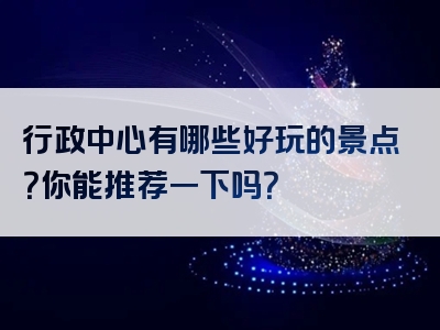 行政中心有哪些好玩的景点？你能推荐一下吗？