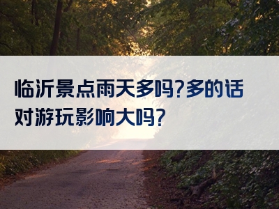 临沂景点雨天多吗？多的话对游玩影响大吗？