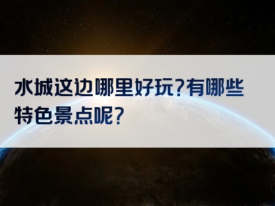 水城这边哪里好玩？有哪些特色景点呢？