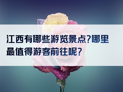 江西有哪些游览景点？哪里最值得游客前往呢？